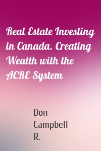 Real Estate Investing in Canada. Creating Wealth with the ACRE System