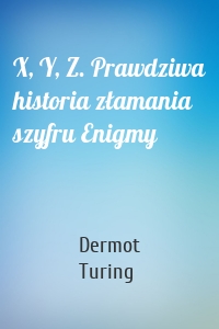 X, Y, Z. Prawdziwa historia złamania szyfru Enigmy