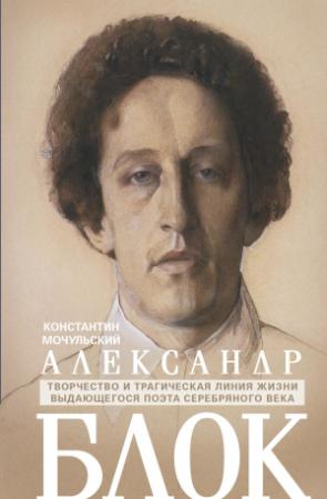 Обложка книги «Александр Блок. Творчество и трагическая линия жизни выдающегося поэта Серебряного века» — Константин Мочульский