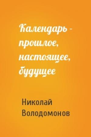 Обложка книги «Календарь - прошлое, настоящее, будущее» — Николай Володомонов