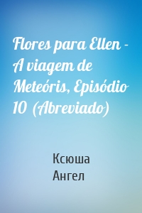 Flores para Ellen - A viagem de Meteóris, Episódio 10 (Abreviado)