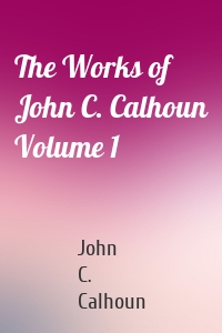 The Works of John C. Calhoun Volume 1