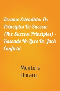 Resumo Estendido: Os Princípios Do Sucesso (The Success Principles) - Baseado No Livro De Jack Canfield