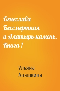 Огнеслава Бессмертная и Алатырь-камень. Книга 1