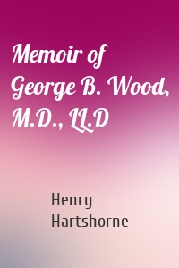 Memoir of George B. Wood, M.D., LL.D