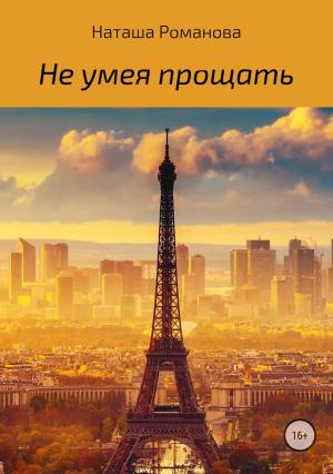 Обложка книги «Не умея прощать» — Наташа Романова