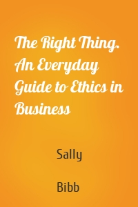 The Right Thing. An Everyday Guide to Ethics in Business