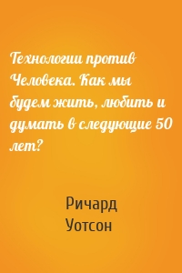 Технологии против Человека. Как мы будем жить, любить и думать в следующие 50 лет?