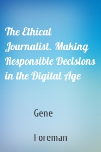 The Ethical Journalist. Making Responsible Decisions in the Digital Age