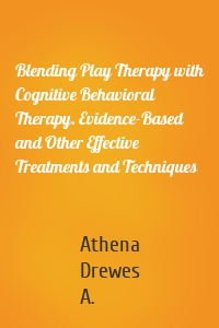 Blending Play Therapy with Cognitive Behavioral Therapy. Evidence-Based and Other Effective Treatments and Techniques