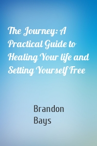 The Journey: A Practical Guide to Healing Your life and Setting Yourself Free