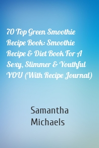 70 Top Green Smoothie Recipe Book : Smoothie Recipe & Diet Book For A Sexy, Slimmer & Youthful YOU