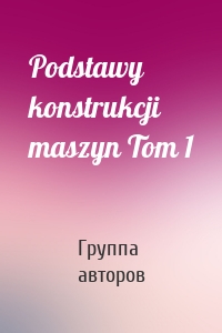 Podstawy konstrukcji maszyn Tom 1