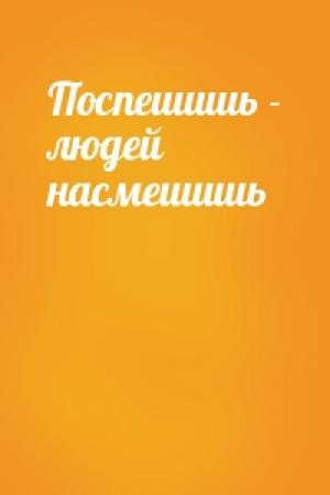 Обложка книги «Поспешишь - людей насмешишь»