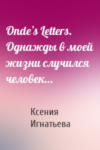 Onde’s Letters. Однажды в моей жизни случился человек…