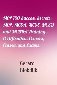 MCP 100 Success Secrets: MCP, MCSA, MCSE, MCSD and MCDBA Training, Certification, Courses, Classes and Exams