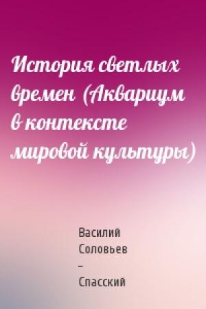 Обложка книги «История светлых времен (Аквариум в контексте мировой культуры)» — Василий Соловьев - Спасский