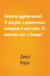 Детям одуванчиков. О жизни, о ценностях, которые в ней есть. И, конечно же, о Ветре!