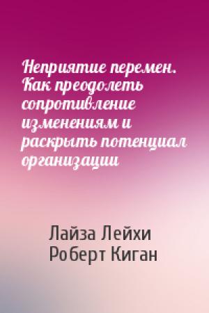 Обложка книги «Неприятие перемен. Как преодолеть сопротивление изменениям и раскрыть потенциал организации» — Лайза Лейхи, Роберт Киган