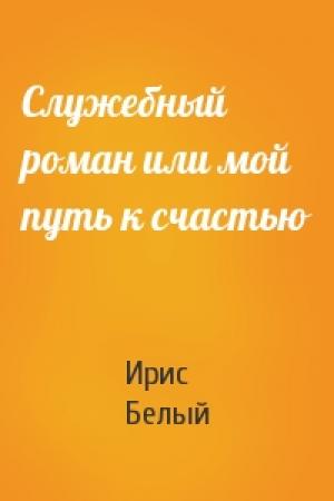 Обложка книги «Служебный роман или мой путь к счастью» — Ирис Белый