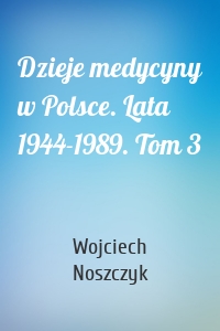 Dzieje medycyny w Polsce. Lata 1944-1989. Tom 3