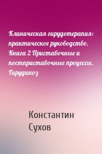 Клиническая гирудотерапия: практическое руководство. Книга 2 Приставочные и постприставочные процессы. Гирудиноз