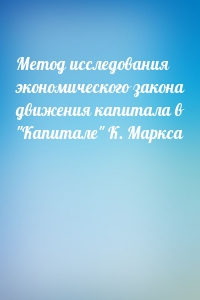 Метод исследования экономического закона движения капитала в "Капитале" К. Маркса