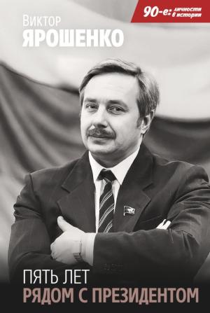 Обложка книги «Пять лет рядом с президентом» — Виктор Ярошенко