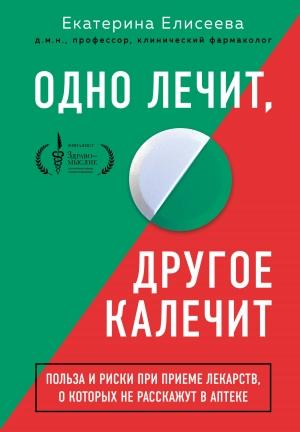 Обложка книги «Одно лечит, другое калечит. Польза и риски при приеме лекарств, о которых не расскажут в аптеке» — Екатерина Елисеева