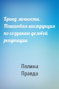 Бренд личности. Пошаговая инструкция по созданию деловой репутации