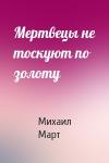 Михаил Март - Мертвецы не тоскуют по золоту