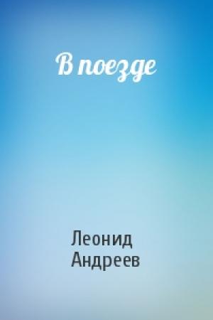 Обложка книги «В поезде» — Леонид Андреев
