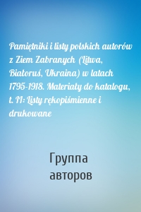 Pamiętniki i listy polskich autorów z Ziem Zabranych (Litwa, Białoruś, Ukraina) w latach 1795-1918. Materiały do katalogu, t. II: Listy rękopiśmienne i drukowane