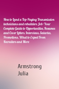 How to Land a Top-Paying Transmission technicians and rebuilders Job: Your Complete Guide to Opportunities, Resumes and Cover Letters, Interviews, Salaries, Promotions, What to Expect From Recruiters and More