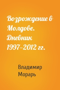 Возрождение в Молдове. Дневник 1997—2012 гг.