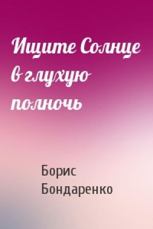 Обложка книги «Ищите Солнце в глухую полночь» — Борис Бондаренко
