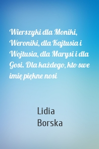 Wierszyki dla Moniki, Weroniki, dla Kajtusia i Wojtusia, dla Marysi i dla Gosi. Dla każdego, kto swe imię piękne nosi