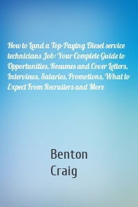 How to Land a Top-Paying Diesel service technicians Job: Your Complete Guide to Opportunities, Resumes and Cover Letters, Interviews, Salaries, Promotions, What to Expect From Recruiters and More