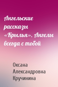 Ангельские рассказы «Крылья». Ангелы всегда с тобой