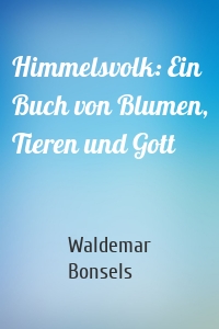 Himmelsvolk: Ein Buch von Blumen, Tieren und Gott