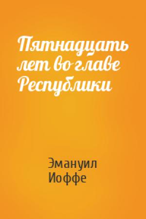 Обложка книги «Пятнадцать лет во главе Республики» — Эмануил Иоффе