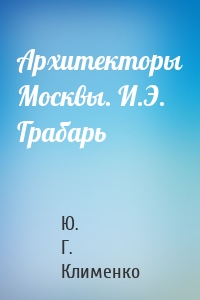 Архитекторы Москвы. И.Э. Грабарь