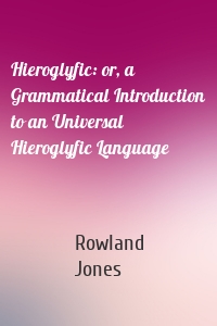 Hieroglyfic: or, a Grammatical Introduction to an Universal Hieroglyfic Language