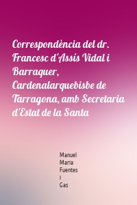 Correspondència del dr. Francesc d'Assís Vidal i Barraquer, Cardenalarquebisbe de Tarragona, amb Secretaria d'Estat de la Santa
