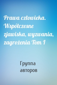 Prawa człowieka. Współczesne zjawiska, wyzwania, zagrożenia Tom I