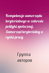 Kompetencje samorządu terytorialnego w zakresie polityki społecznej. Samorząd terytorialny a rynki pracy