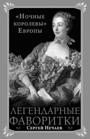 Обложка книги «Легендарные фаворитки. «Ночные королевы» Европы» — Сергей Нечаев
