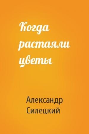 Обложка книги «Когда растаяли цветы» — Александр Силецкий