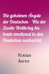 Die geheimen Ängste der Deutschen - Wie der Zweite Weltkrieg bis heute emotional in den Deutschen nachwirkt