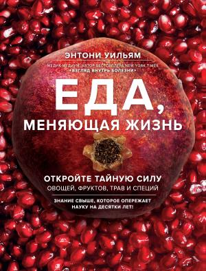 Обложка книги «Еда, меняющая жизнь. Откройте тайную силу овощей, фруктов, трав и специй» — Энтони Уильям